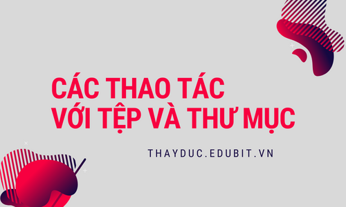 CÁC THAO TÁC VỚI TỆP VÀ THƯ MỤC